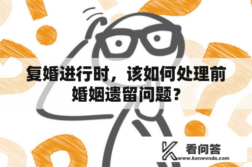 复婚进行时,该如何处理前婚姻遗留问题? 复婚进行时,该如何处理前婚姻遗留问题?