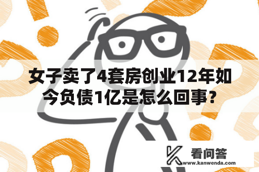 女子卖了4套房创业12年如今负债1亿是怎么回事？