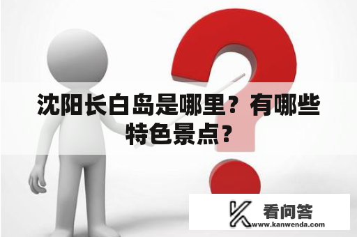 沈阳长白岛是哪里?有哪些特色景点? 沈阳长白岛是哪里?有哪些特色景点?
