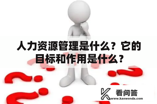 人力资源管理是什么？它的目标和作用是什么？