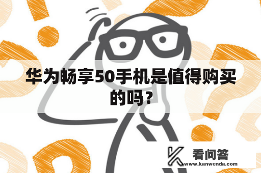 华为畅享50手机是值得购买的吗？