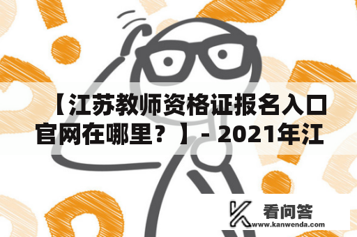 【江苏教师资格证报名入口官网在哪里？】- 2021年江苏教师资格证报名入口详解