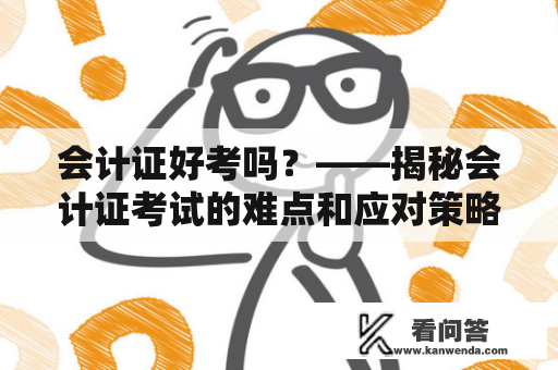 会计证好考吗?——揭秘会计证考试的难点和应对策略 会计证好考吗?——揭秘会计证考试的难点和应对策略