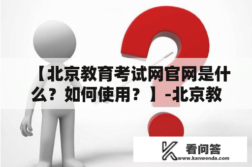 【北京教育考试网官网是什么？如何使用？】-北京教育考试网官网相关介绍