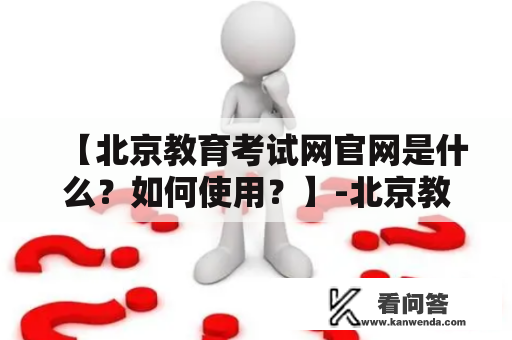 【北京教育考试网官网是什么？如何使用？】-北京教育考试网官网相关介绍