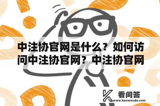 中注协官网是什么？如何访问中注协官网？中注协官网的主要内容有哪些？