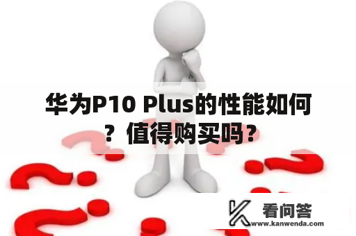 华为P10 Plus的性能如何？值得购买吗？