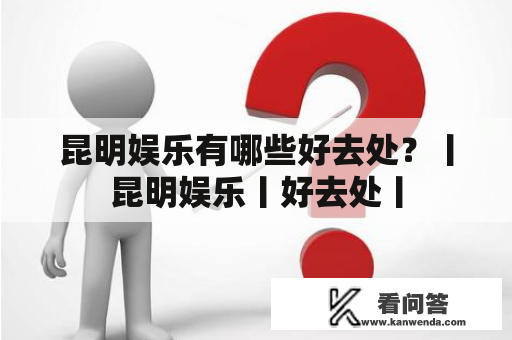 昆明娱乐有哪些好去处？丨昆明娱乐丨好去处丨