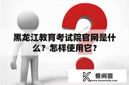 黑龙江教育考试院官网是什么？怎样使用它？