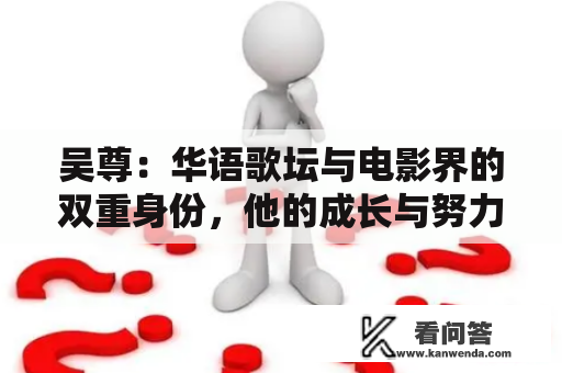 吴尊：华语歌坛与电影界的双重身份，他的成长与努力