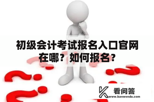 初级会计考试报名入口官网在哪？如何报名？