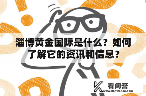 淄博黄金国际是什么？如何了解它的资讯和信息？
