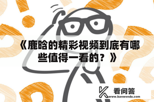 《鹿晗的精彩视频到底有哪些值得一看的?》 《鹿晗的精彩视频到底有哪些值得一看的?》