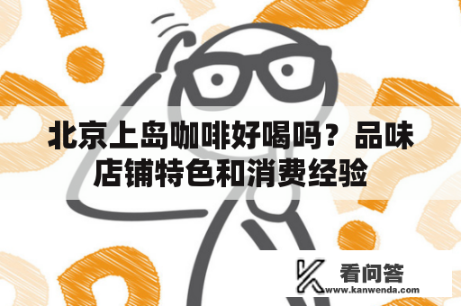 北京上岛咖啡好喝吗？品味店铺特色和消费经验