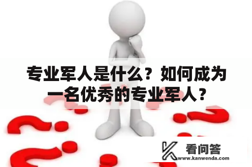 专业军人是什么？如何成为一名优秀的专业军人？