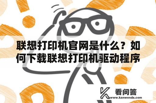 联想打印机官网是什么?如何下载联想打印机驱动程序? 联想打印机官网是什么?如何下载联想打印机驱动程序?