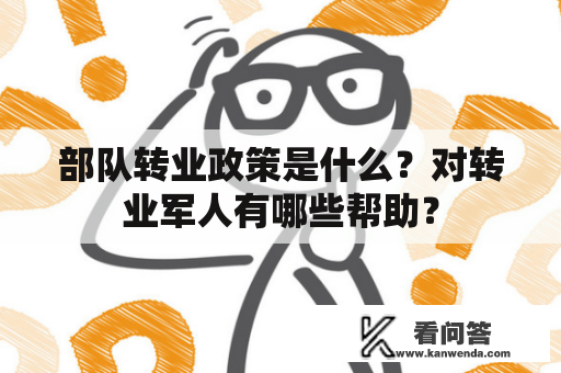部队转业政策是什么？对转业军人有哪些帮助？