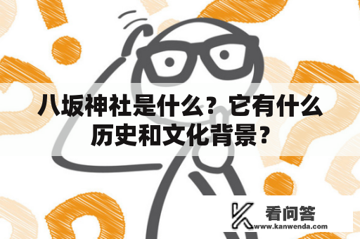 八坂神社是什么?它有什么历史和文化背景? 八坂神社是什么?它有什么历史和文化背景?