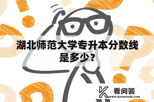 湖北师范大学专升本分数线是多少？