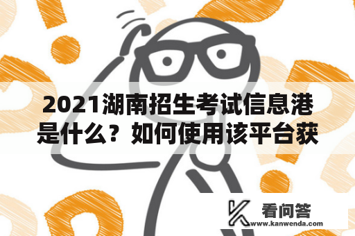 2021湖南招生考试信息港是什么？如何使用该平台获取招生信息？