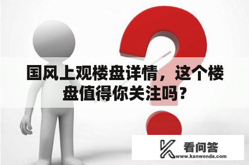 国风上观楼盘详情，这个楼盘值得你关注吗？