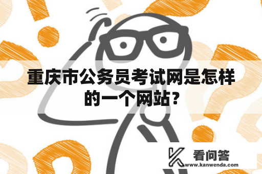 重庆市公务员考试网是怎样的一个网站？