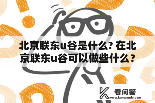 北京联东u谷是什么? 在北京联东u谷可以做些什么？