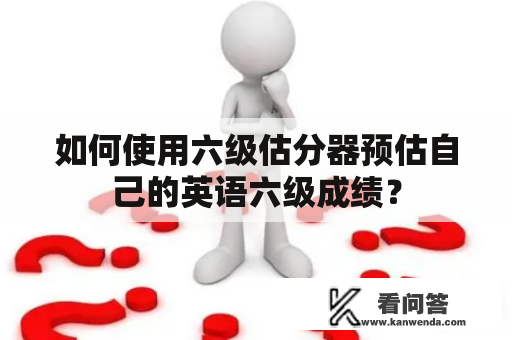 如何使用六级估分器预估自己的英语六级成绩？