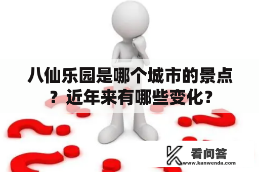 八仙乐园是哪个城市的景点？近年来有哪些变化？