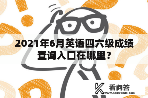2021年6月英语四六级成绩查询入口在哪里？