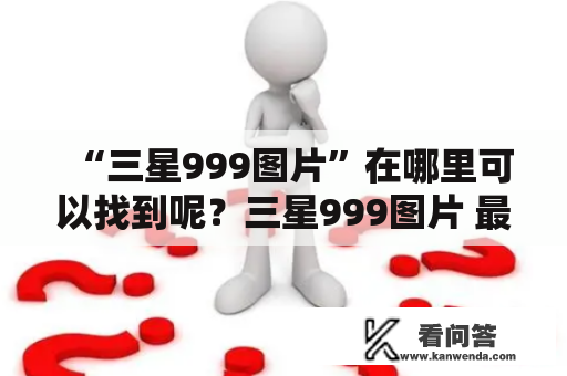 “三星999图片”在哪里可以找到呢？三星999图片 最近许多人都对这个关键词非常感兴趣，因为三星999是一款非常出色的手机，拥有极高的性能和美观的外观。如果你也在寻找这款手机的图片，那么你来对地方了！