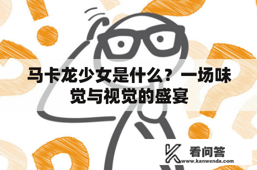 马卡龙少女是什么？一场味觉与视觉的盛宴