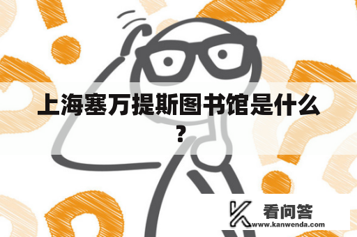 上海塞万提斯图书馆是什么？