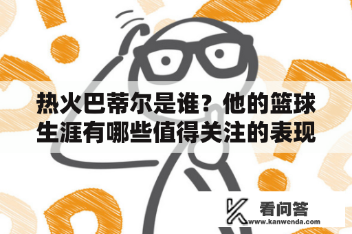 热火巴蒂尔是谁？他的篮球生涯有哪些值得关注的表现？