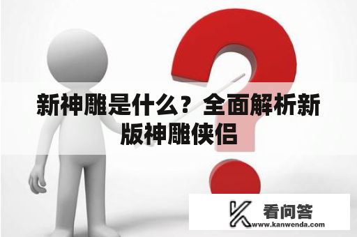 新神雕是什么？全面解析新版神雕侠侣
