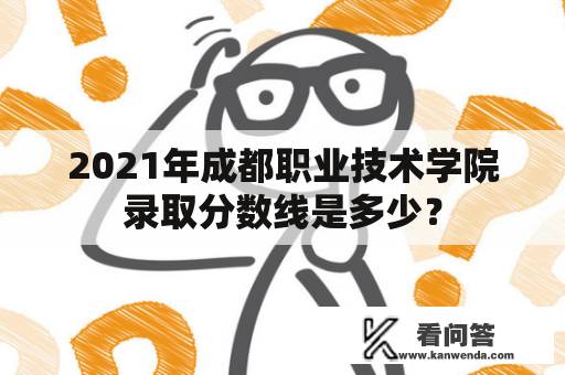 2021年成都职业技术学院录取分数线是多少? 2021年成都职业技术学院录取分数线是多少?