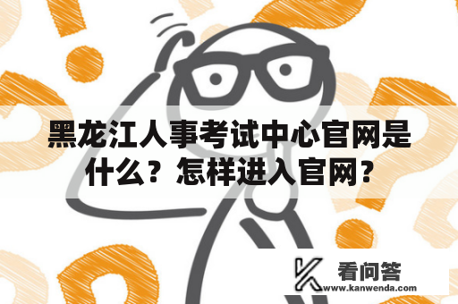 黑龙江人事考试中心官网是什么？怎样进入官网？
