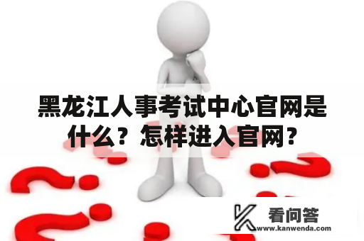 黑龙江人事考试中心官网是什么？怎样进入官网？