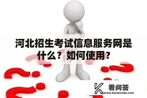 河北招生考试信息服务网是什么？如何使用？