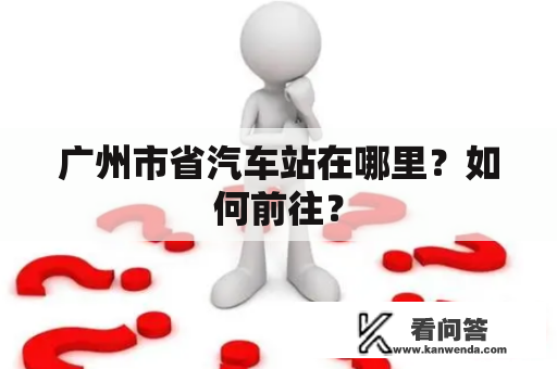 广州市省汽车站在哪里?如何前往? 广州市省汽车站在哪里?如何前往?