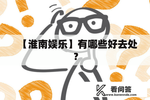 【淮南娱乐】有哪些好去处? 【淮南娱乐】有哪些好去处?