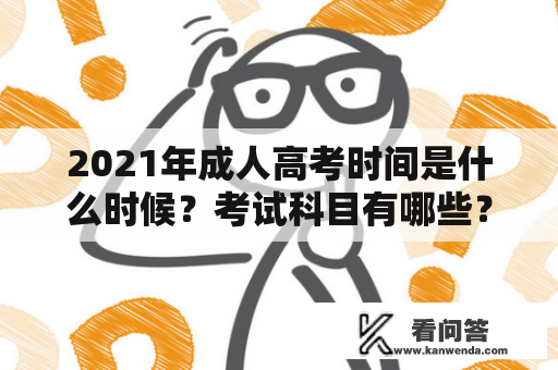 2021年成人高考时间是什么时候？考试科目有哪些？