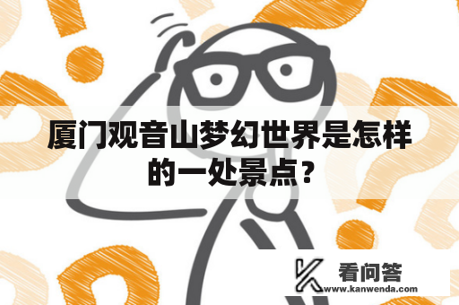 厦门观音山梦幻世界是怎样的一处景点? 厦门观音山梦幻世界是怎样的一处景点?