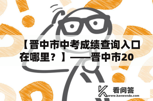 【晋中市中考成绩查询入口在哪里？】——晋中市2021年中考成绩查询攻略