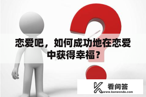 恋爱吧，如何成功地在恋爱中获得幸福？
