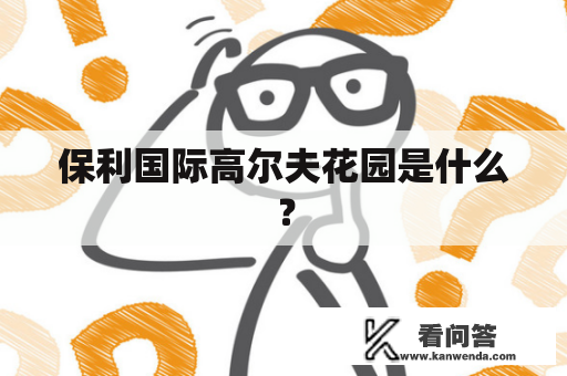 保利国际高尔夫花园是什么？