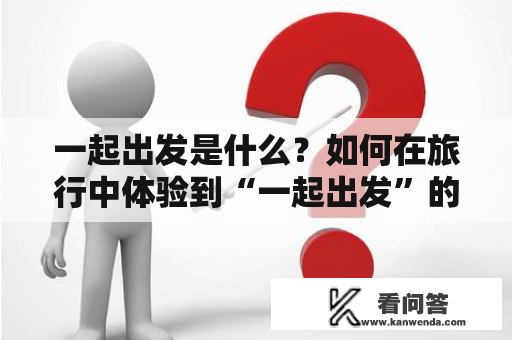一起出发是什么？如何在旅行中体验到“一起出发”的意义？