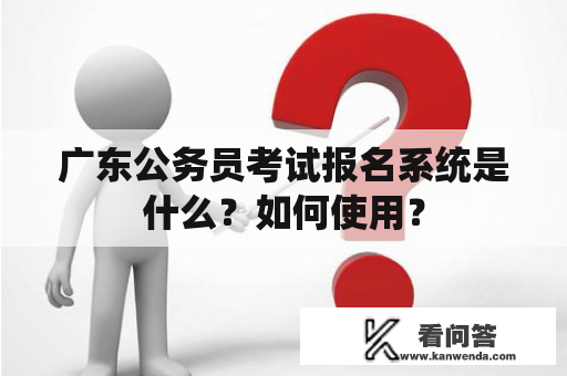 广东公务员考试报名系统是什么？如何使用？