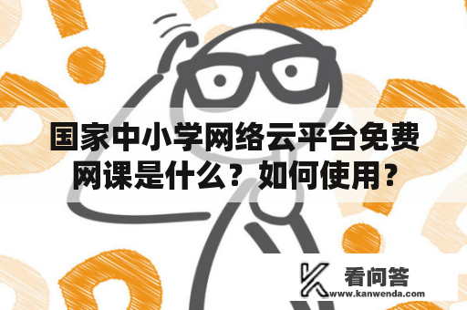 国家中小学网络云平台免费网课是什么？如何使用？