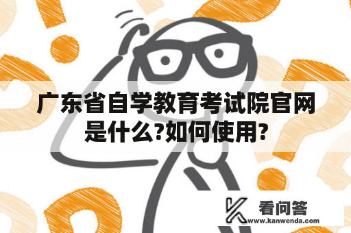 广东省自学教育考试院官网是什么?如何使用?